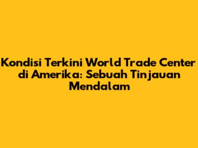 Kondisi Terkini World Trade Center di Amerika: Sebuah Tinjauan Mendalam