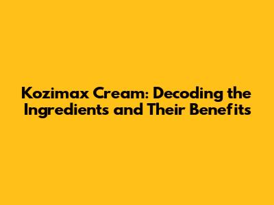 Kozimax Cream: Decoding the Ingredients and Their Benefits