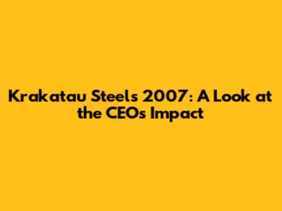 Krakatau Steel's 2007: A Look at the CEO's Impact