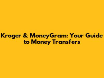 Kroger & MoneyGram: Your Guide to Money Transfers