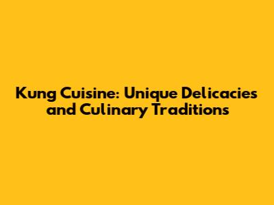 Kung Cuisine: Unique Delicacies and Culinary Traditions