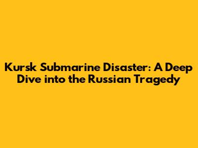 Kursk Submarine Disaster: A Deep Dive into the Russian Tragedy