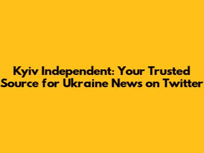 Kyiv Independent: Your Trusted Source for Ukraine News on Twitter