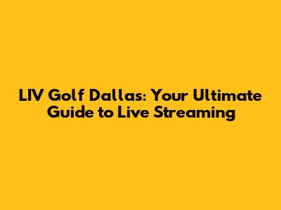 LIV Golf Dallas: Your Ultimate Guide to Live Streaming