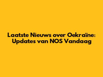 Laatste Nieuws over Oekraïne: Updates van NOS Vandaag
