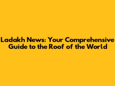 Ladakh News: Your Comprehensive Guide to the Roof of the World