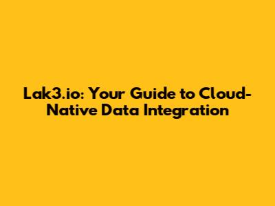 Lak3.io: Your Guide to Cloud-Native Data Integration