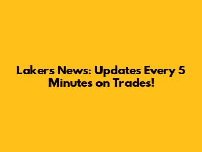 Lakers News: Updates Every 5 Minutes on Trades!