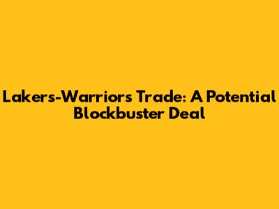 Lakers-Warriors Trade: A Potential Blockbuster Deal
