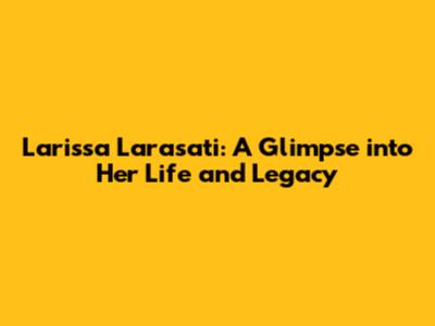 Larissa Larasati: A Glimpse into Her Life and Legacy