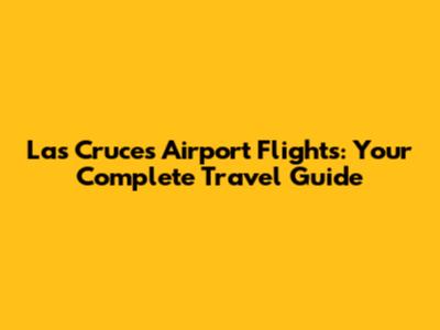 Las Cruces Airport Flights: Your Complete Travel Guide