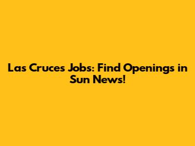 Las Cruces Jobs: Find Openings in Sun News!