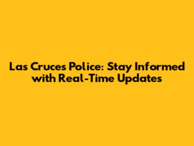 Las Cruces Police: Stay Informed with Real-Time Updates