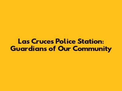 Las Cruces Police Station: Guardians of Our Community