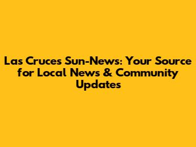 Las Cruces Sun-News: Your Source for Local News & Community Updates
