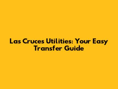 Las Cruces Utilities: Your Easy Transfer Guide