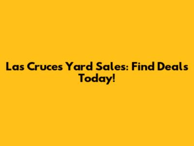 Las Cruces Yard Sales: Find Deals Today!