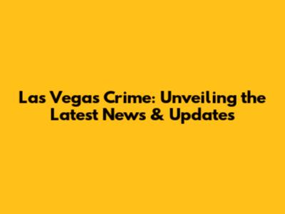 Las Vegas Crime: Unveiling the Latest News & Updates