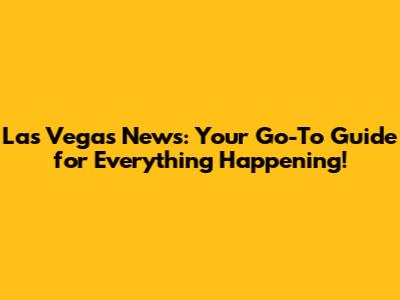Las Vegas News: Your Go-To Guide for Everything Happening!
