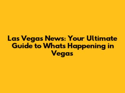 Las Vegas News: Your Ultimate Guide to What's Happening in Vegas