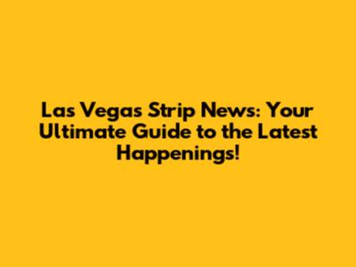 Las Vegas Strip News: Your Ultimate Guide to the Latest Happenings!