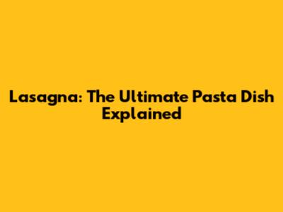Lasagna: The Ultimate Pasta Dish Explained