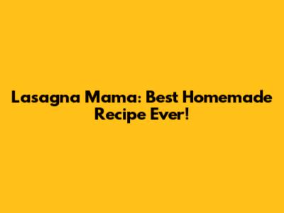 Lasagna Mama: Best Homemade Recipe Ever!