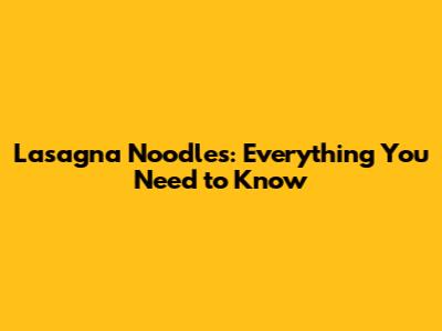 Lasagna Noodles: Everything You Need to Know