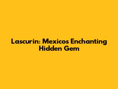 Lascurin: Mexico's Enchanting Hidden Gem