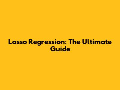 Lasso Regression: The Ultimate Guide