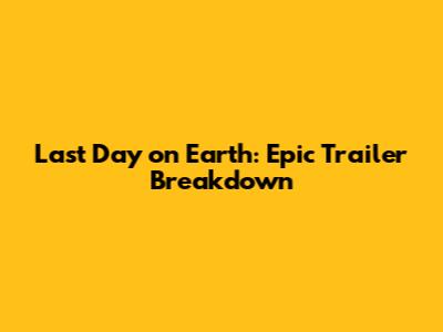 Last Day on Earth: Epic Trailer Breakdown