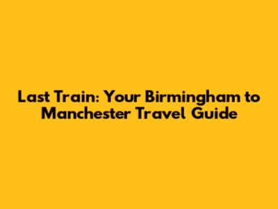 Last Train: Your Birmingham to Manchester Travel Guide