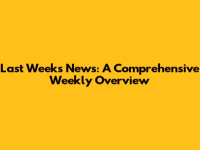 Last Week's News: A Comprehensive Weekly Overview
