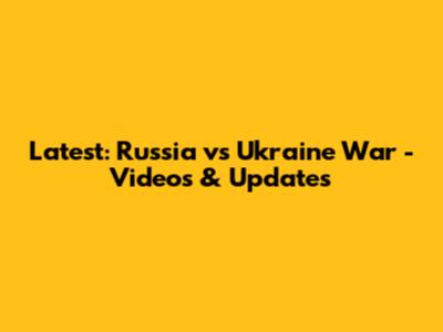 Latest: Russia vs Ukraine War - Videos & Updates