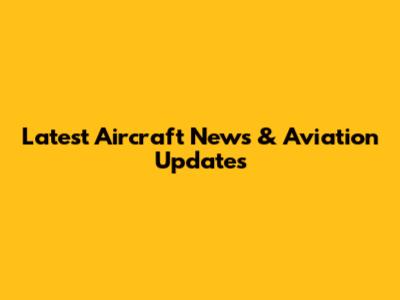Latest Aircraft News & Aviation Updates