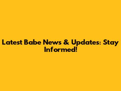 Latest Babe News & Updates: Stay Informed!