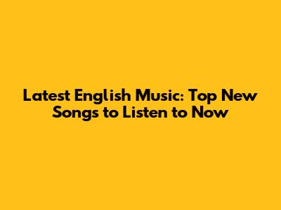 Latest English Music: Top New Songs to Listen to Now