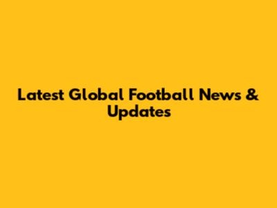 Latest Global Football News & Updates