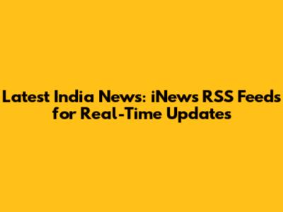 Latest India News: iNews RSS Feeds for Real-Time Updates