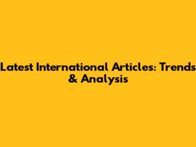 Latest International Articles: Trends & Analysis