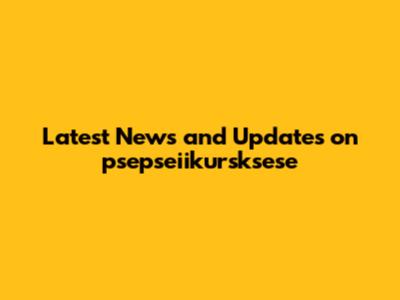 Latest News and Updates on psepseiikursksese