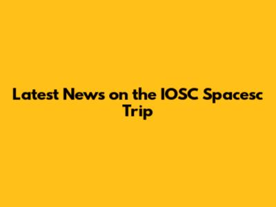 Latest News on the IOSC Spacesc Trip