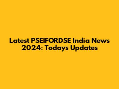 Latest PSEIFORDSE India News 2024: Today's Updates