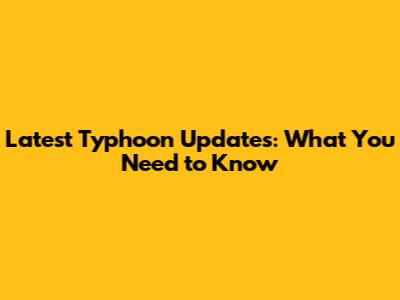 Latest Typhoon Updates: What You Need to Know