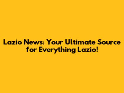 Lazio News: Your Ultimate Source for Everything Lazio!