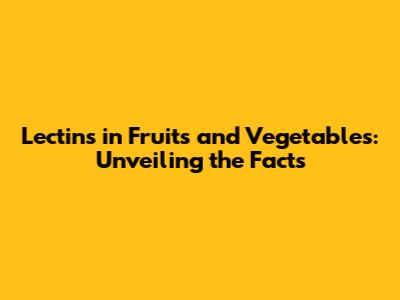 Lectins in Fruits and Vegetables: Unveiling the Facts