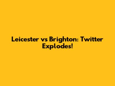 Leicester vs Brighton: Twitter Explodes!