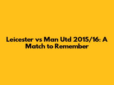 Leicester vs Man Utd 2015/16: A Match to Remember