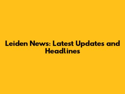 Leiden News: Latest Updates and Headlines