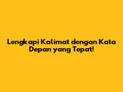 Lengkapi Kalimat dengan Kata Depan yang Tepat!